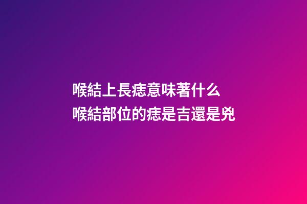 喉結上長痣意味著什么 喉結部位的痣是吉還是兇